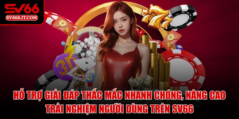 Hỗ trợ giải đáp thắc mắc nhanh chóng, nâng cao trải nghiệm người dùng trên SV66