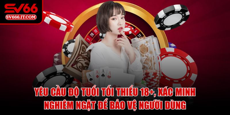 Yêu cầu độ tuổi tối thiểu 18+, xác minh nghiêm ngặt để bảo vệ người dùng